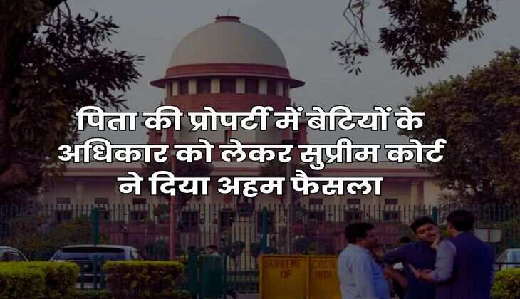 Supreme Court : पिता की प्रोपर्टी में बेटियों के अधिकार को लेकर सुप्रीम कोर्ट ने दिया अहम फैसला