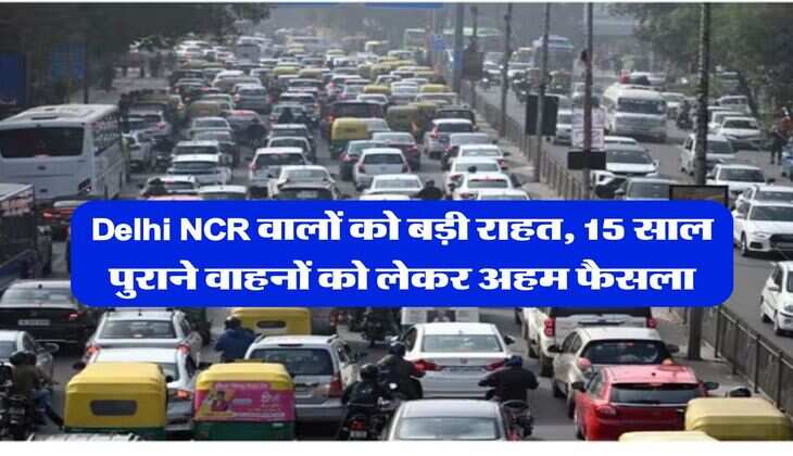 Delhi NCR वालों को बड़ी राहत, 15 साल पुराने वाहनों को लेकर अहम फैसला