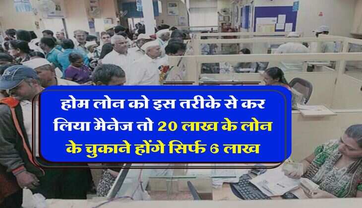 Home Loan SIP : होम लोन को इस तरीके से कर लिया मैनेज तो 20 लाख के लोन के चुकाने होंगे सिर्फ 6 लाख