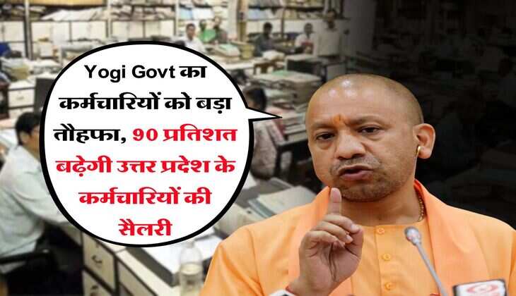 Yogi Govt का कर्मचारियों को बड़ा तौहफा, 90 प्रतिशत बढ़ेगी उत्तर प्रदेश के कर्मचारियों की सैलरी