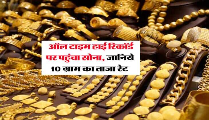 Gold Rate : ऑल टाइम हाई रिकॉर्ड पर पहुंचा सोना, जानिये 10 ग्राम का ताजा रेट 