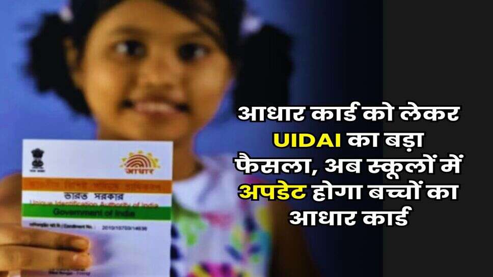 आधार कार्ड को लेकर UIDAI का बड़ा फैसला, अब स्कूलों में अपडेट होगा बच्चों का आधार कार्ड
