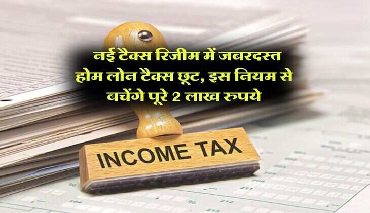 Income Tax : नई टैक्स रिजीम में जबरदस्त होम लोन टैक्स छूट, इस नियम से बचेंगे पूरे 2 लाख रुपये