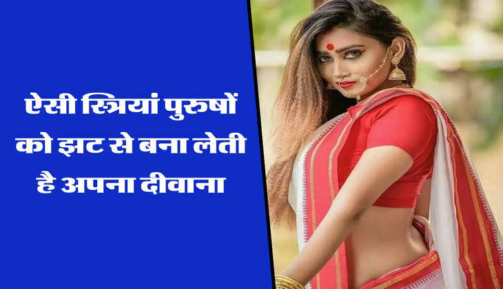 ऐसी स्त्रियां पुरुषों को झट से बना लेती है अपना दीवाना