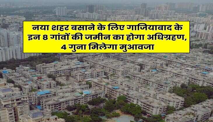 Ghaziabad : नया शहर बसाने के लिए गाजियाबाद के इन 8 गांवों की जमीन का होगा अधिग्रहण, 4 गुना मिलेगा मुआवजा