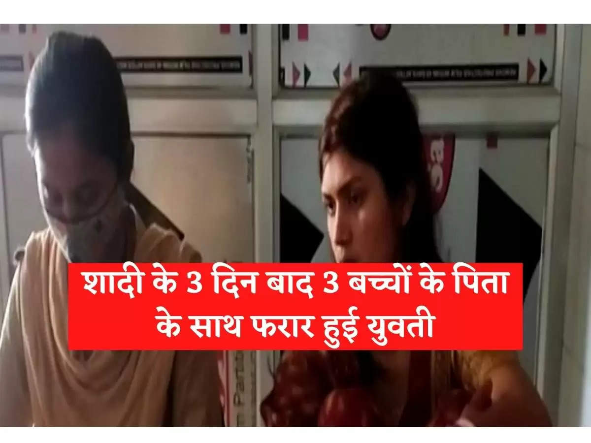 शादी के 3 दिन बाद 3 बच्चों के पिता के साथ फरार हुई युवती….