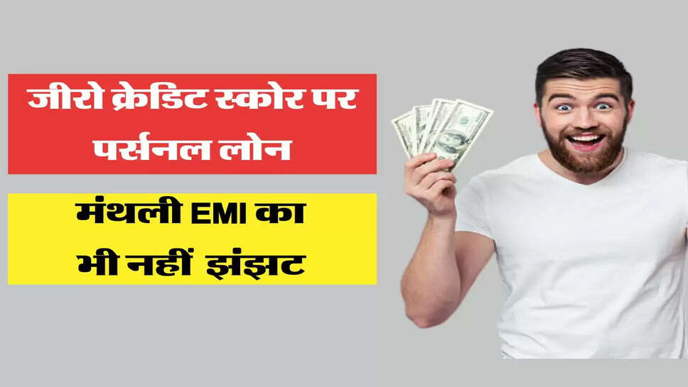 Personal Loan &nbsp;अब जीरो क्रेडिट स्कोर पर भी मिलेगा पर्सनल लोन, मंथली EMI का भी नहीं रहेगा झंझट