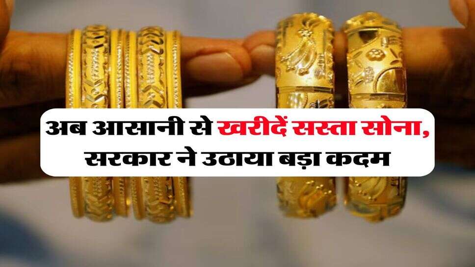 Gold price : अब आसानी से खरीदें सस्ता सोना, सरकार ने उठाया बड़ा कदम