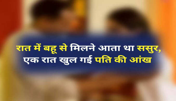 ससुर संग बहू: रात में बहू से मिलने आता था ससुर, एक रात खुल गई पति की आंख और फिर