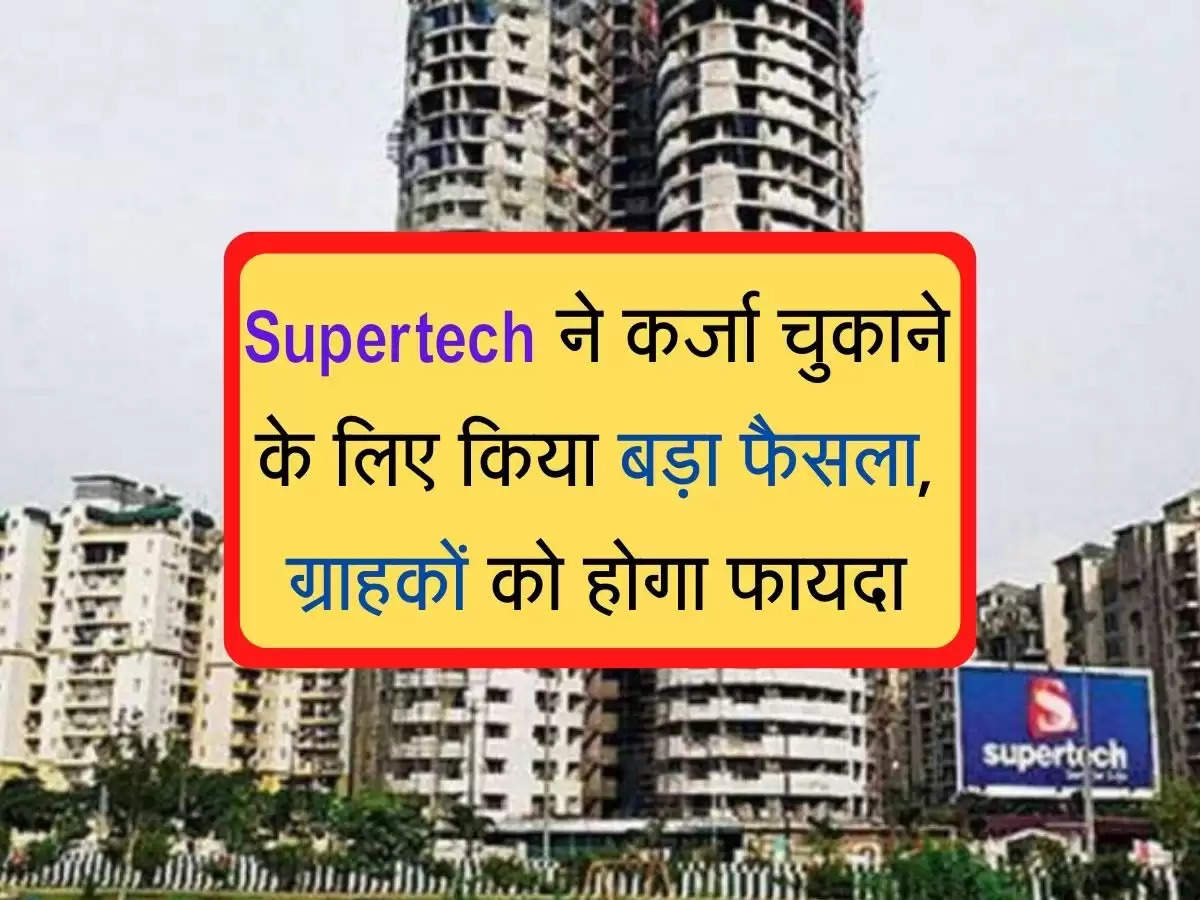 Supertech Property Sale :Supertech ने कर्जा चुकाने के लिए किया बड़ा फैसला, ग्राहकों को होगा फायदा