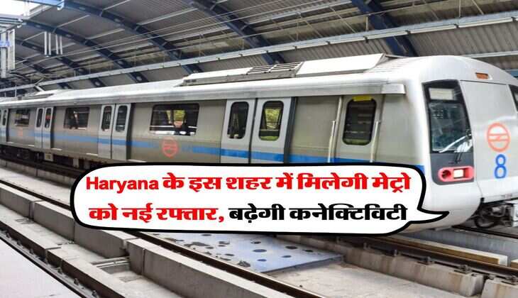 Haryana के इस शहर में मिलेगी मेट्रो को नई रफ्तार, बढ़ेगी कनेक्टिविटी