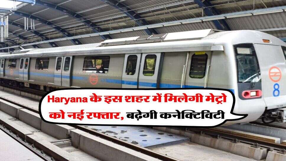 Haryana के इस शहर में मिलेगी मेट्रो को नई रफ्तार, बढ़ेगी कनेक्टिविटी