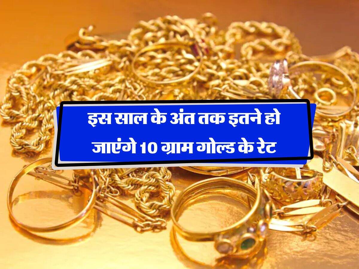 Gold Rate Hike : इस साल के अंत तक इतने हो जाएंगे 10 ग्राम गोल्ड के रेट