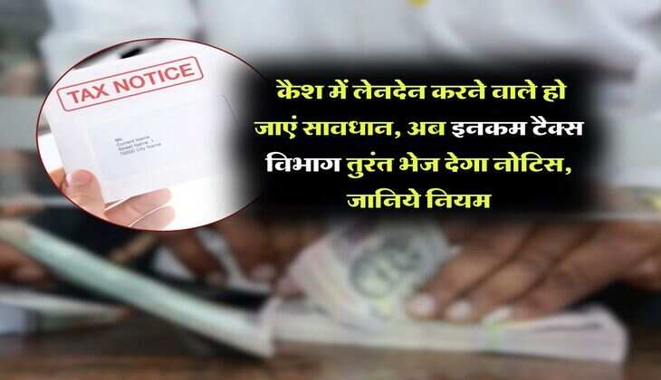 Income Tax Notice : कैश में लेनदेन करने वाले हो जाएं सावधान, अब इनकम टैक्स विभाग तुरंत भेज देगा नोटिस, जानिये नियम