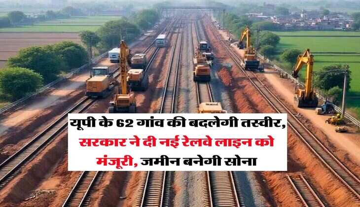 New Railway Line : यूपी के 62 गांव की बदलेगी तस्वीर, सरकार ने दी नई रेलवे लाइन को मंजूरी, जमीन बनेगी सोना