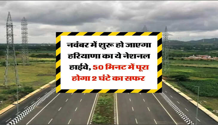 highway: नवंबर में शुरू हो जाएगा हरियाणा का ये नेशनल हाईवे, 50 मिनट में पूरा होगा 2 घंटे का सफर 