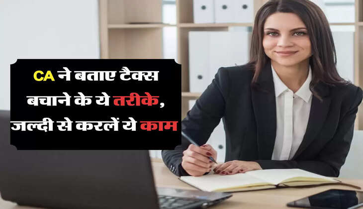CA ने बताए टैक्स बचाने के ये तरीके, जल्दी से करलें ये काम 
