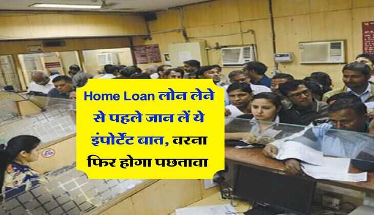 Home Loan लोन लेने से पहले जान लें ये इंपोर्टेंट बात, वरना फिर होगा पछतावा&nbsp;
