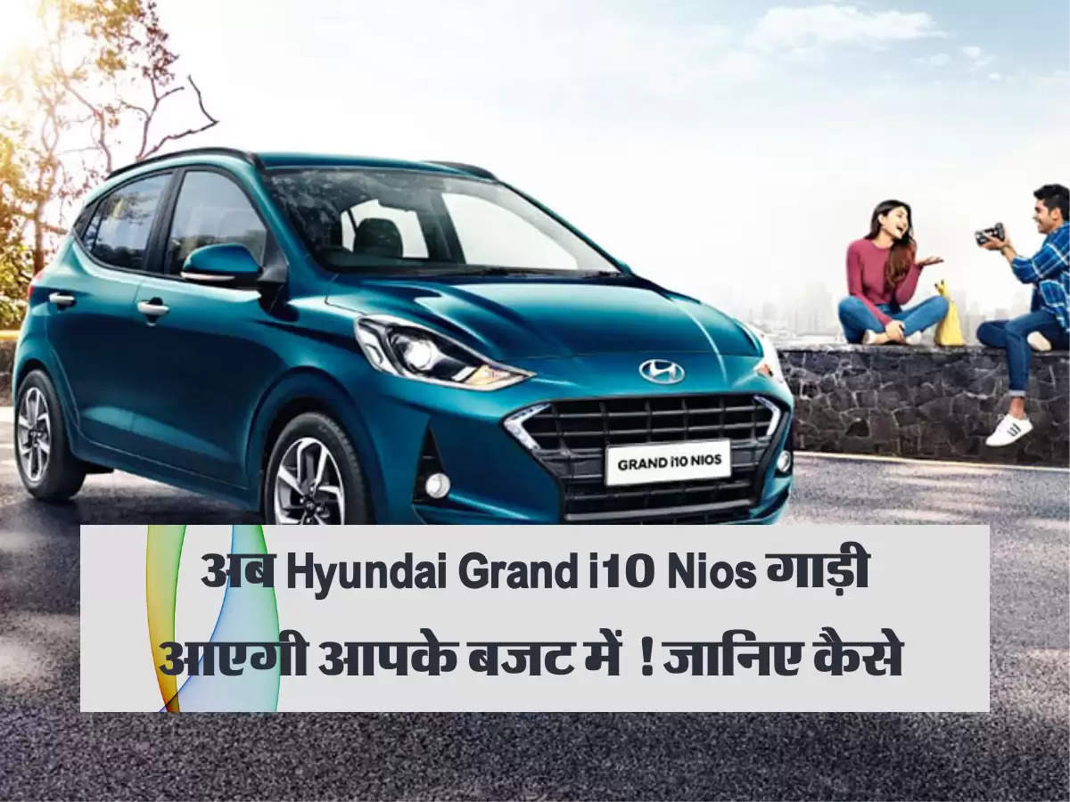 अब Hyundai Grand i10 Nios गाड़ी आएगी आपके बजट में ! जानिए कैसे 