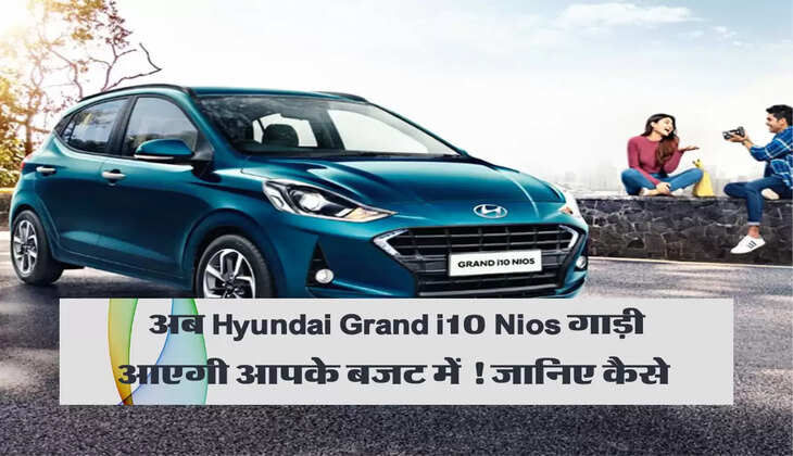 अब Hyundai Grand i10 Nios गाड़ी आएगी आपके बजट में ! जानिए कैसे&nbsp;