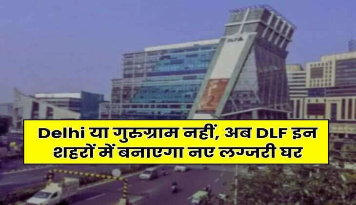 Delhi या गुरुग्राम नहीं, अब DLF इन शहरों में  बनाएगा नए लग्जरी घर