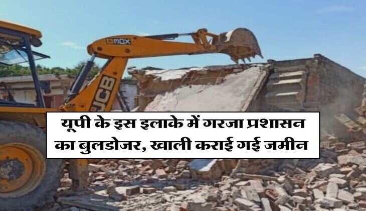 UP News : यूपी के इस इलाके में गरजा प्रशासन का बुलडोजर, खाली कराई गई जमीन