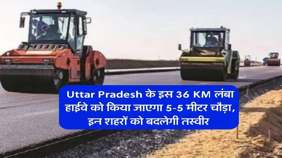Uttar Pradesh के इस 36 KM लंबा हाईवे को किया जाएगा 5-5 मीटर चौड़ा, इन शहरों को बदलेगी तस्वीर&nbsp;