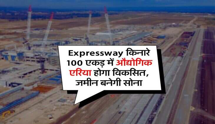 Expressway किनारे 100 एकड़ में औद्योगिक एरिया होगा विकसित, जमीन बनेगी सोना