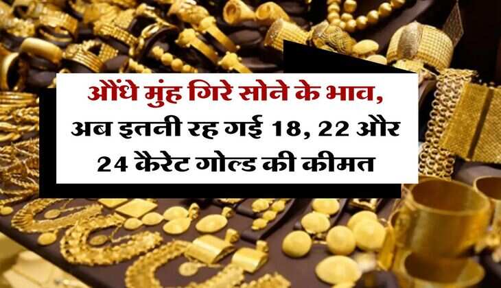 Gold Rate : औंधे मुंह गिरे सोने के भाव, अब इतनी रह गई 18, 22 और 24 कैरेट गोल्ड की कीमत