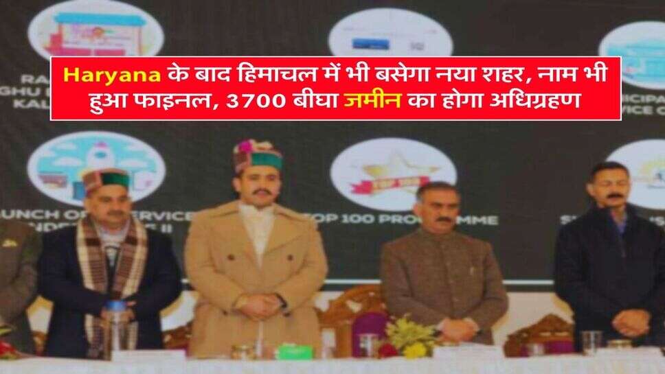 Haryana के बाद हिमाचल में भी बसेगा नया शहर, नाम भी हुआ फाइनल, 3700 बीघा जमीन का होगा अधिग्रहण
