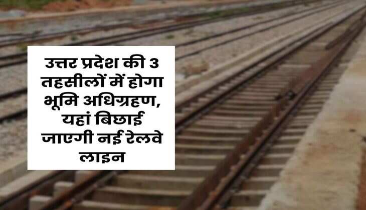 UP New Railway Line : उत्तर प्रदेश की 3 तहसीलों में होगा भूमि अधिग्रहण, यहां बिछाई जाएगी नई रेलवे लाइन