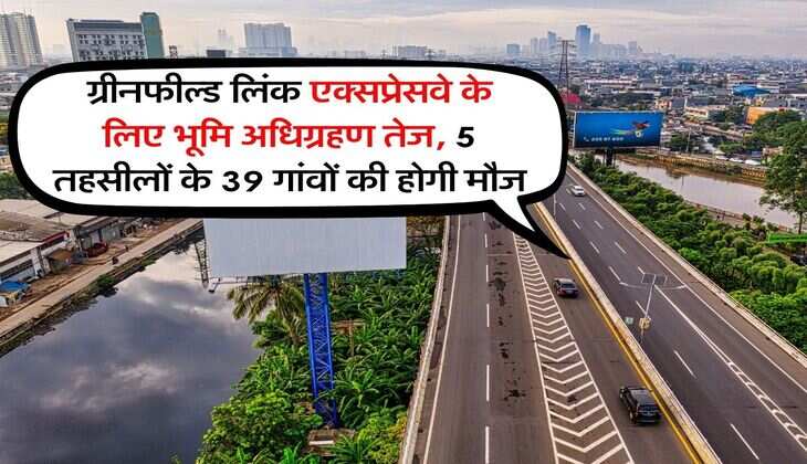 New Link expressway : ग्रीनफील्ड लिंक एक्सप्रेसवे के लिए भूमि अधिग्रहण तेज, 5 तहसीलों के 39 गांवों की होगी मौज