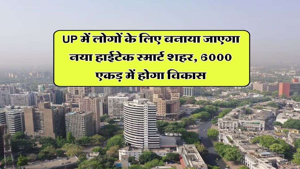 UP में लोगों के लिए बनाया जाएगा नया हाईटेक स्मार्ट शहर, 6000 एकड़ में होगा विकास