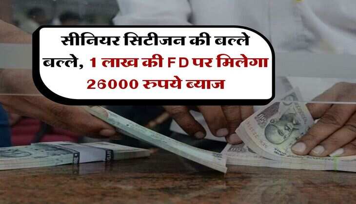 Senior Citizen : सीनियर सिटीजन की बल्ले बल्ले, 1 लाख की FD पर मिलेगा 26000 रुपये ब्याज