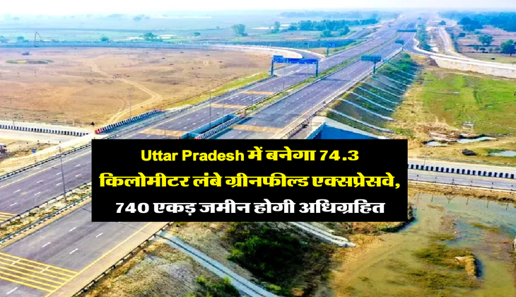 Uttar Pradesh में बनेगा 74.3 किलोमीटर लंबे ग्रीनफील्ड एक्सप्रेसवे, 740 एकड़ जमीन होगी अधिग्रहित
