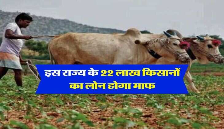 Loan Maaf : इस राज्य के 22 लाख किसानों का लोन होगा माफ, सरकार का बड़ा फैसला