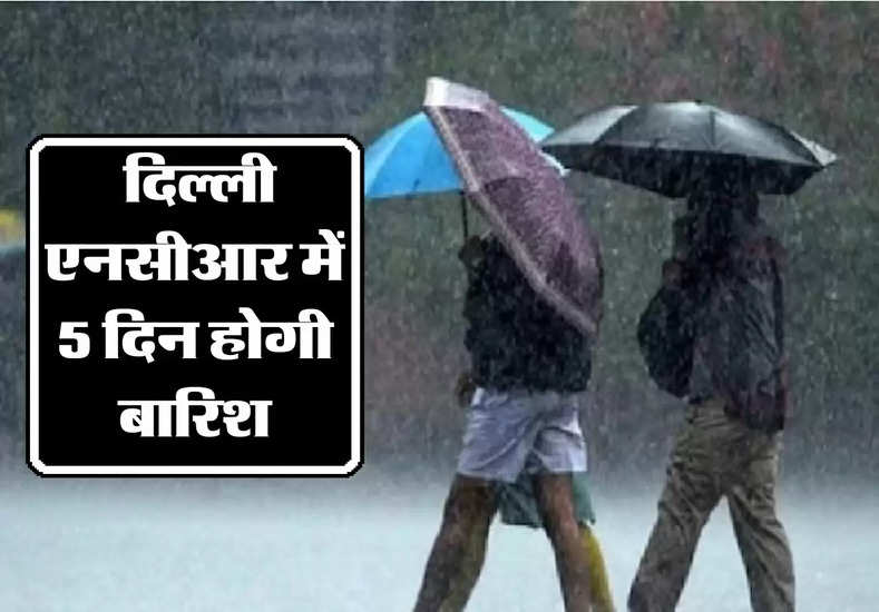 delhi ncr weather : दिल्ली एनसीआर में 5 दिन होगी बारिश