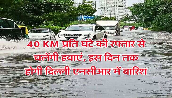 Delhi NCR Rain Alert : 40 KM प्रति घंटे की रफ्तार से चलेंगी हवाएं, इस दिन तक होगी दिल्ली एनसीआर में बारिश