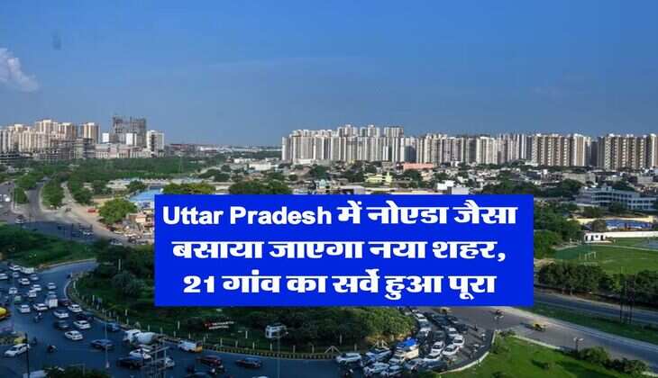 Uttar Pradesh में नोएडा जैसा बसाया जाएगा नया शहर, 21 गांव का सर्वे हुआ पूरा