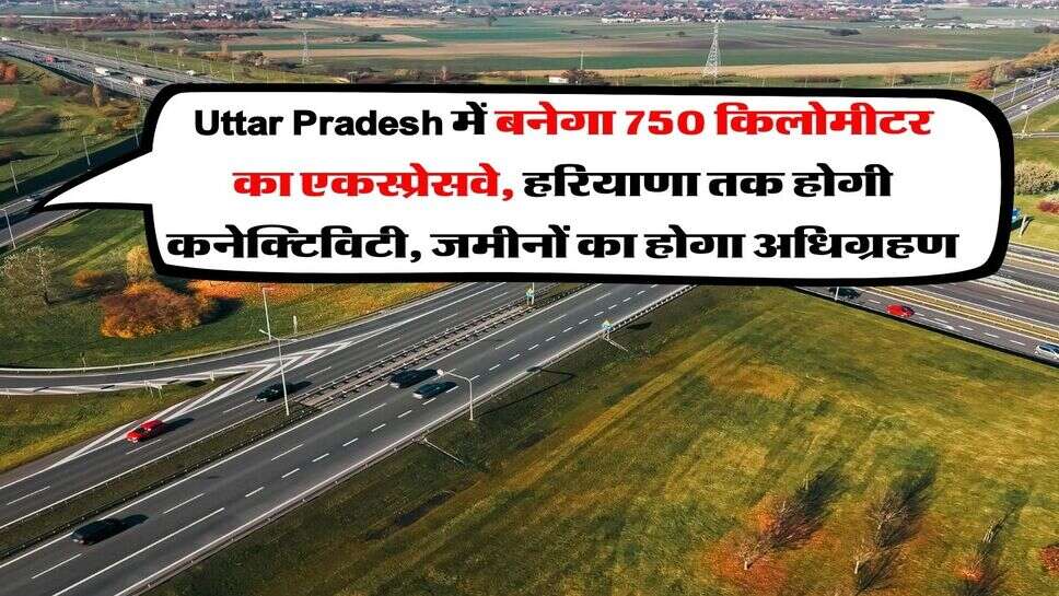 Uttar Pradesh में बनेगा 750 किलोमीटर का एकस्प्रेसवे, हरियाणा तक होगी कनेक्टिविटी, जमीनों का होगा अधिग्रहण