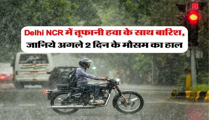 Delhi NCR में तूफानी हवा के साथ बारिश, जानिये अगले 2 दिन के मौसम का हाल