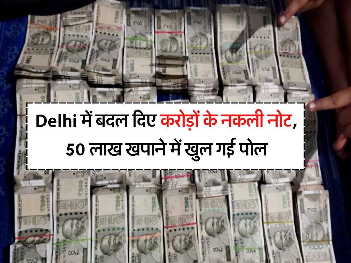 Delhi में बदल दिए करोड़ों के नकली नोट, 50 लाख खपाने में खुल गई पोल