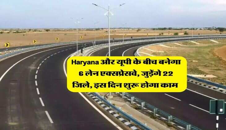 Haryana और यूपी के बीच बनेगा 6 लेन एक्सप्रेसवे, जुड़ेंगे 22 जिले, इस दिन शुरू होगा काम&nbsp;