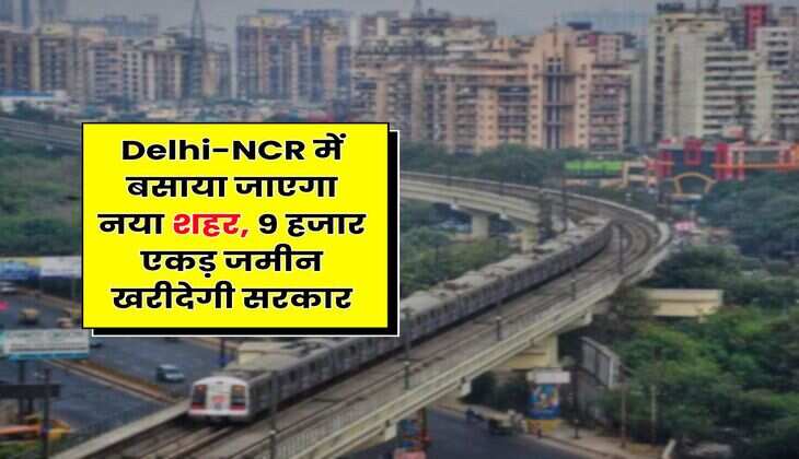 Delhi-NCR में बसाया जाएगा नया शहर, 9 हजार एकड़ जमीन खरीदेगी सरकार