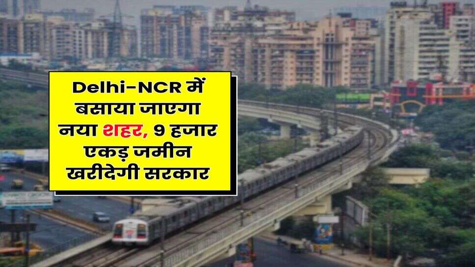 Delhi-NCR में बसाया जाएगा नया शहर, 9 हजार एकड़ जमीन खरीदेगी सरकार