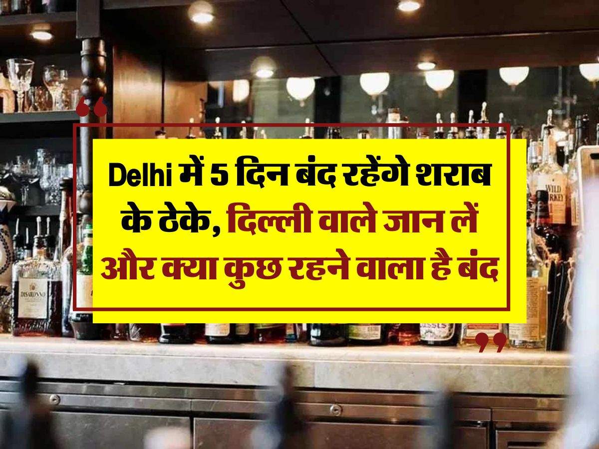 Delhi में 5 दिन बंद रहेंगे शराब के ठेके, दिल्ली वाले जान लें और क्या कुछ रहने वाला है बंद