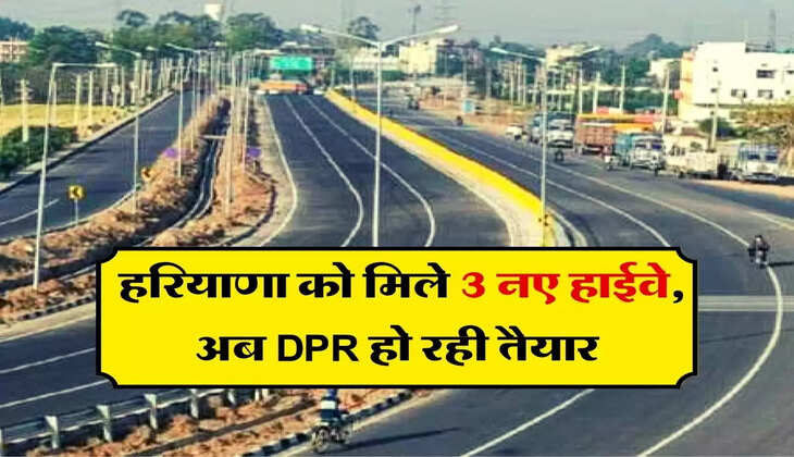 National Highway : हरियाणा को मिले 3 नए हाईवे, अब DPR हो रही तैयार