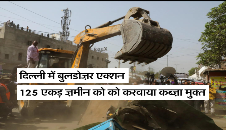 दिल्ली में बुलडोज़र एक्शन, 125 एकड़ ज़मीन को को करवाया कब्ज़ा मुक्त 