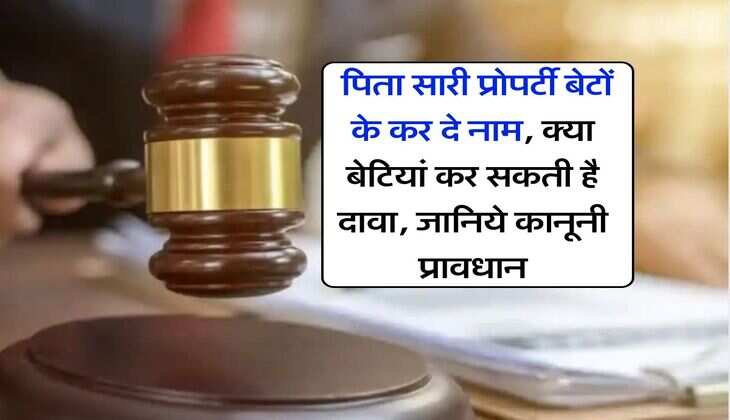Property Act : पिता सारी प्राेपर्टी बेटों के कर दे नाम, क्या बेटियां कर सकती है दावा, जानिये कानूनी प्रावधान
