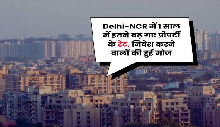 Delhi-NCR में 1 साल में इतने बढ़ गए प्रोपर्टी के रेट, निवेश करने वालों की हुई मौज